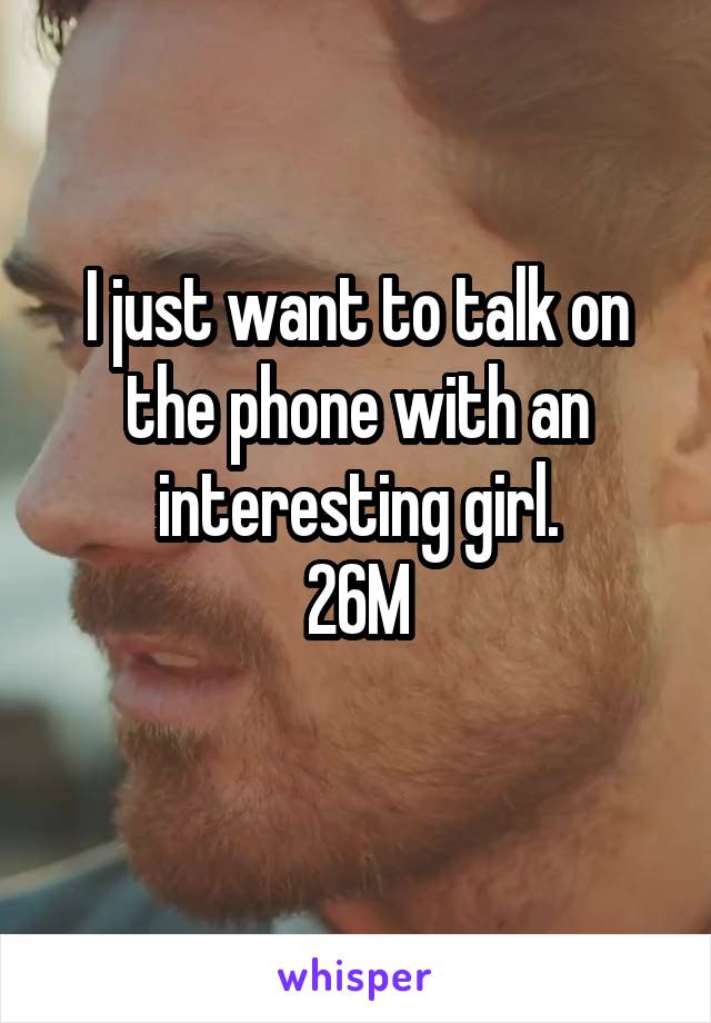 I just want to talk on the phone with an interesting girl.
26M
