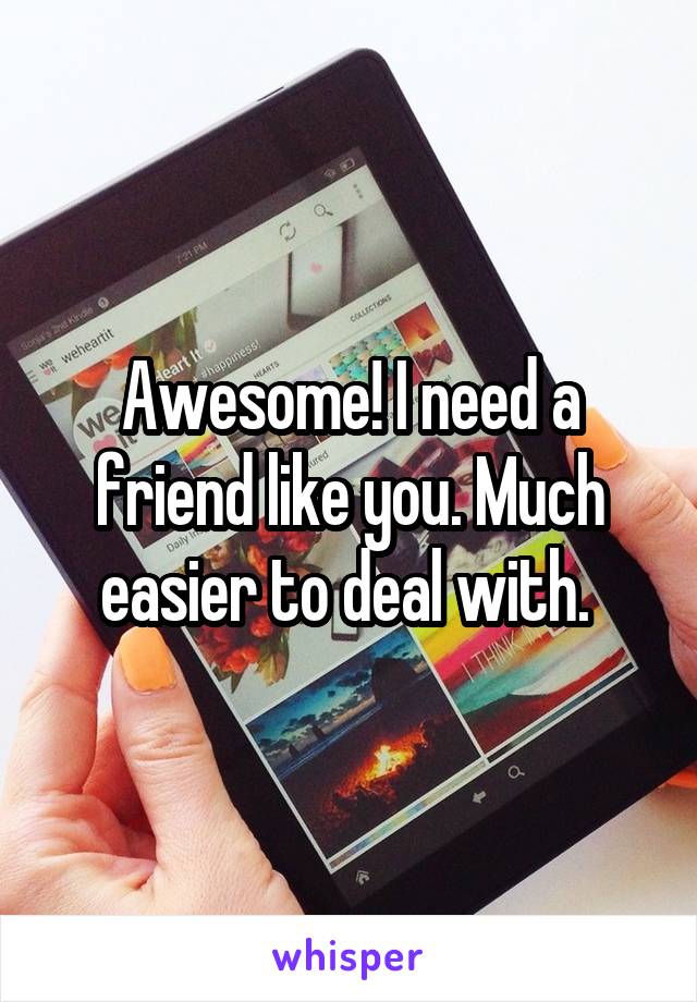 Awesome! I need a friend like you. Much easier to deal with. 