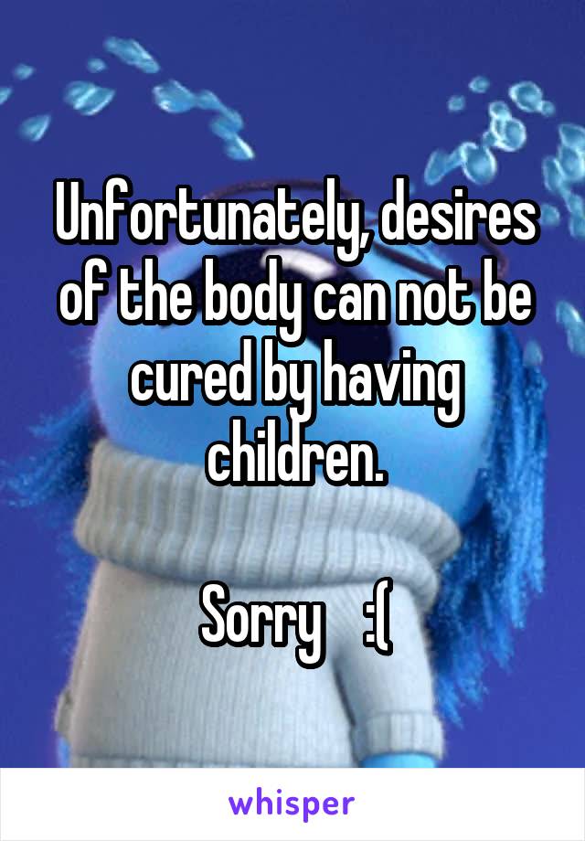 Unfortunately, desires of the body can not be cured by having children.

Sorry    :(