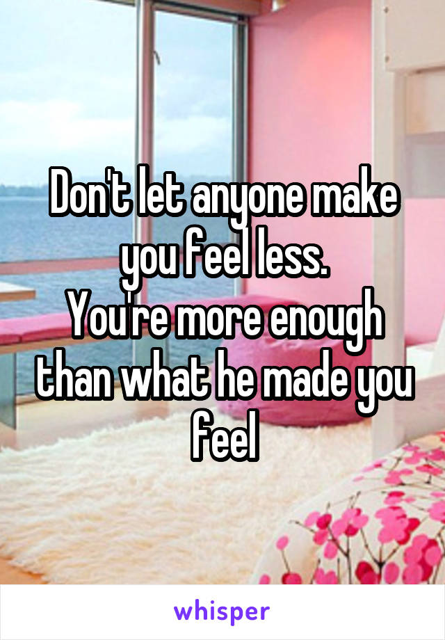 Don't let anyone make you feel less.
You're more enough than what he made you feel