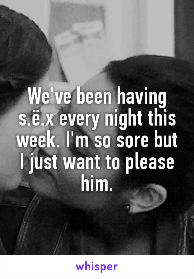 We've been having s.ë.x every night this week. I'm so sore but I just want to please him.