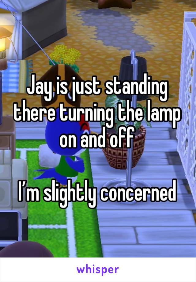 Jay is just standing there turning the lamp on and off

I’m slightly concerned 