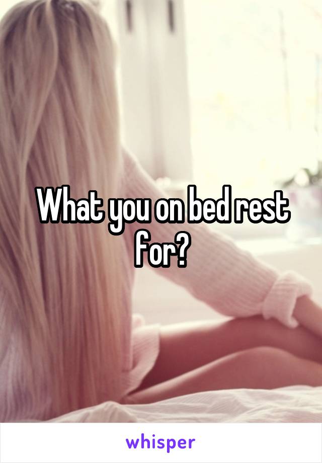 What you on bed rest for?