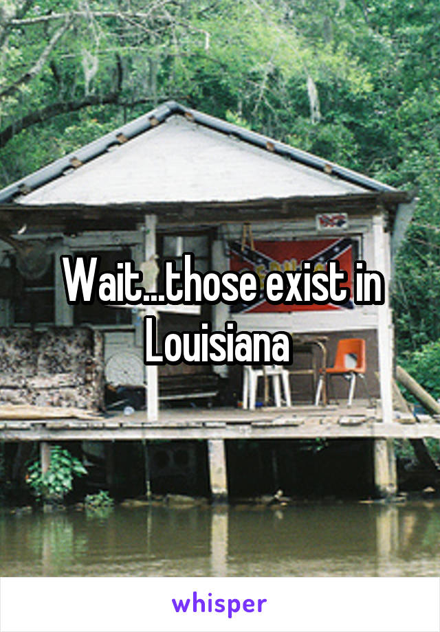 Wait...those exist in Louisiana 