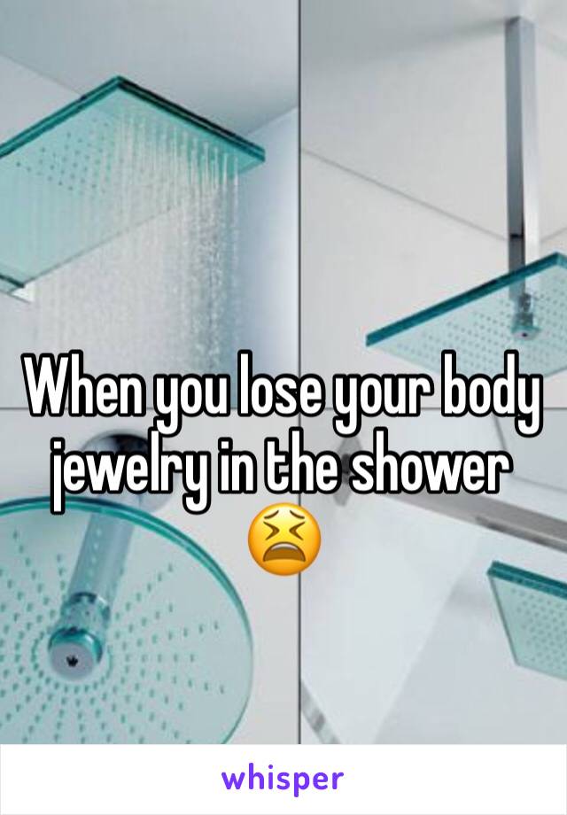 When you lose your body jewelry in the shower 😫
