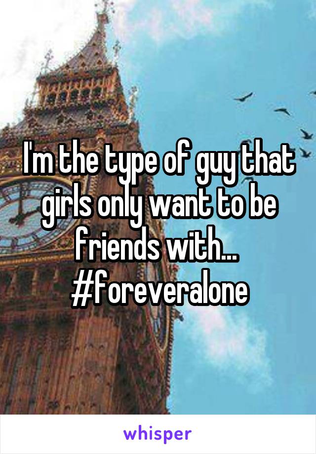 I'm the type of guy that girls only want to be friends with...  #foreveralone
