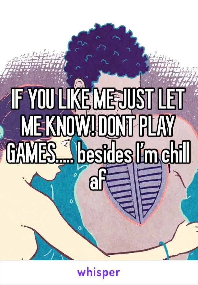 IF YOU LIKE ME JUST LET ME KNOW! DONT PLAY GAMES..... besides I’m chill af 