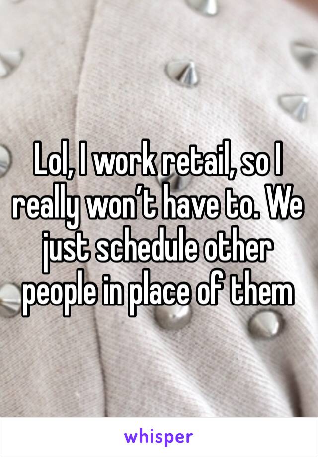 Lol, I work retail, so I really won’t have to. We just schedule other people in place of them
