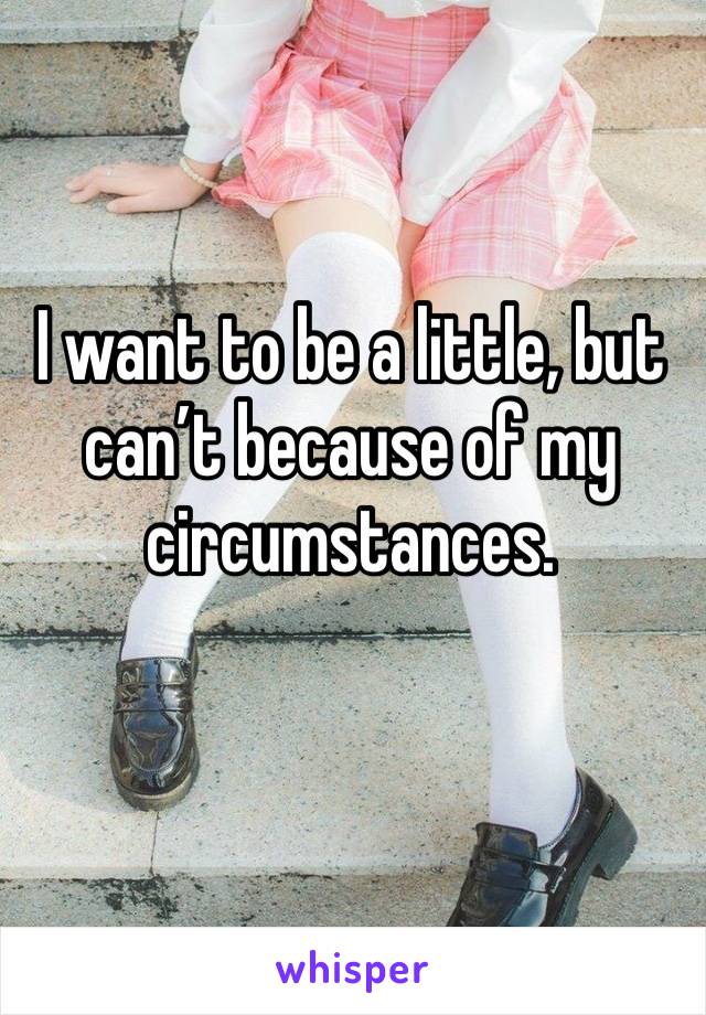 I want to be a little, but can’t because of my circumstances.