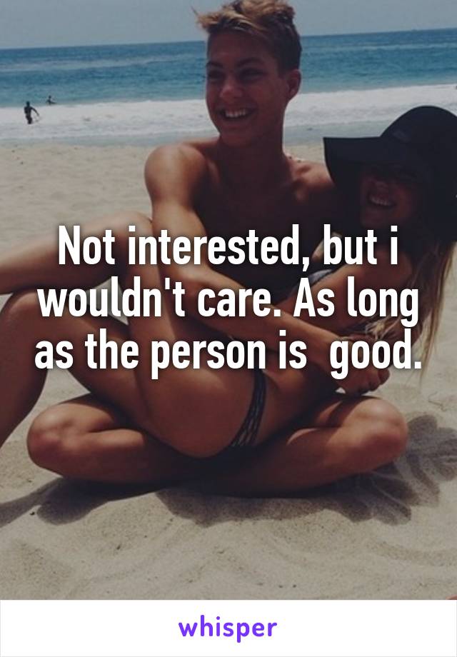 Not interested, but i wouldn't care. As long as the person is  good. 