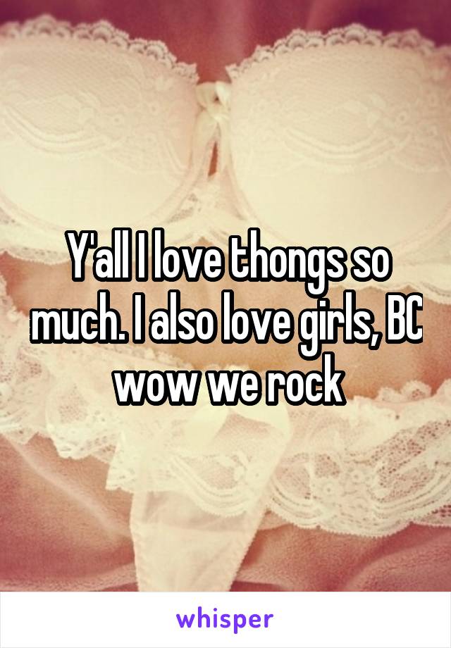 Y'all I love thongs so much. I also love girls, BC wow we rock