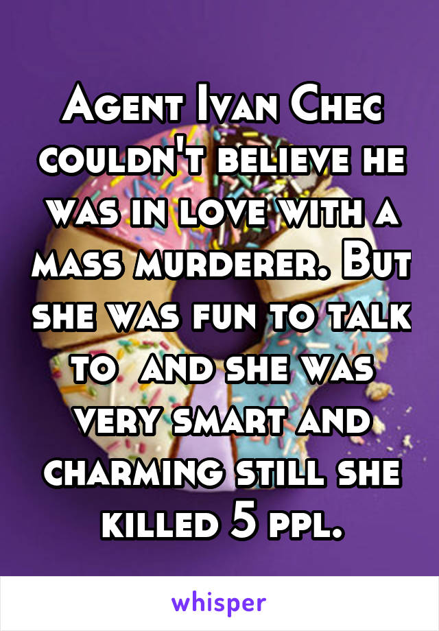 Agent Ivan Chec couldn't believe he was in love with a mass murderer. But she was fun to talk to  and she was very smart and charming still she killed 5 ppl.