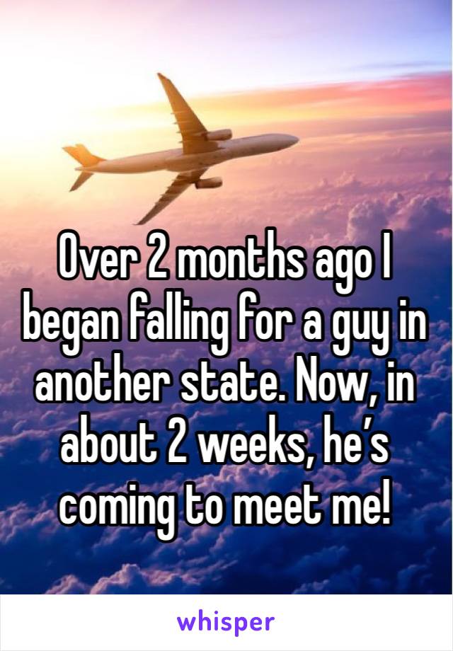 Over 2 months ago I began falling for a guy in another state. Now, in about 2 weeks, he’s coming to meet me!