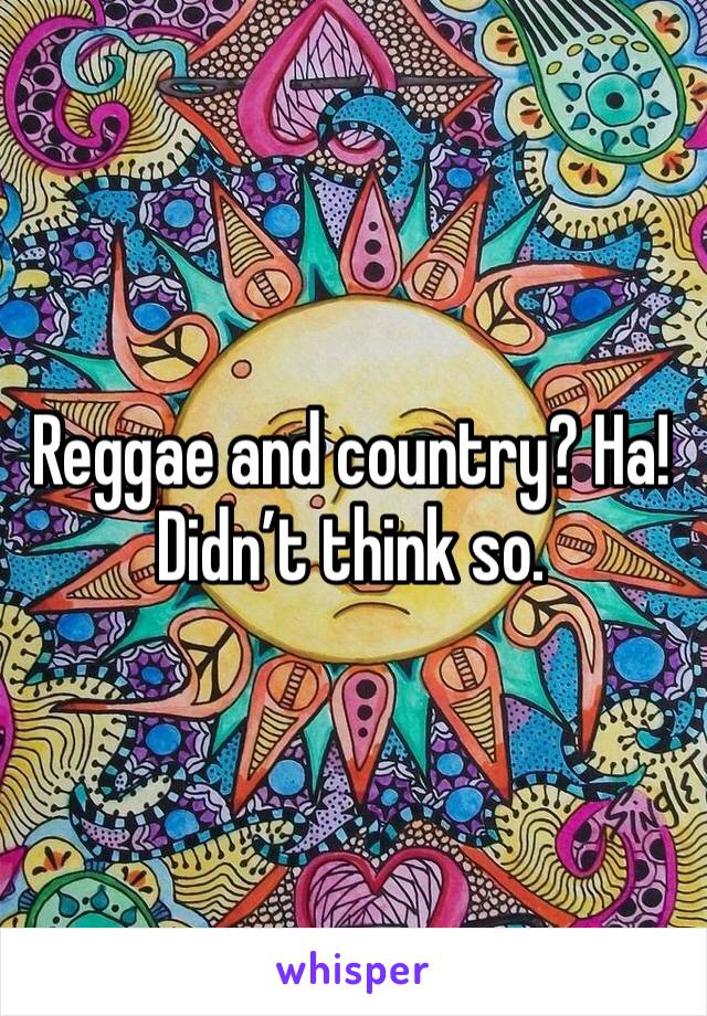 Reggae and country? Ha! Didn’t think so. 