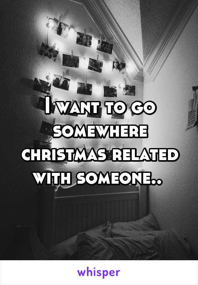 I want to go somewhere christmas related with someone.. 