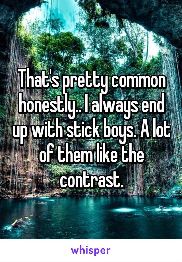 That's pretty common honestly.. I always end up with stick boys. A lot of them like the contrast.