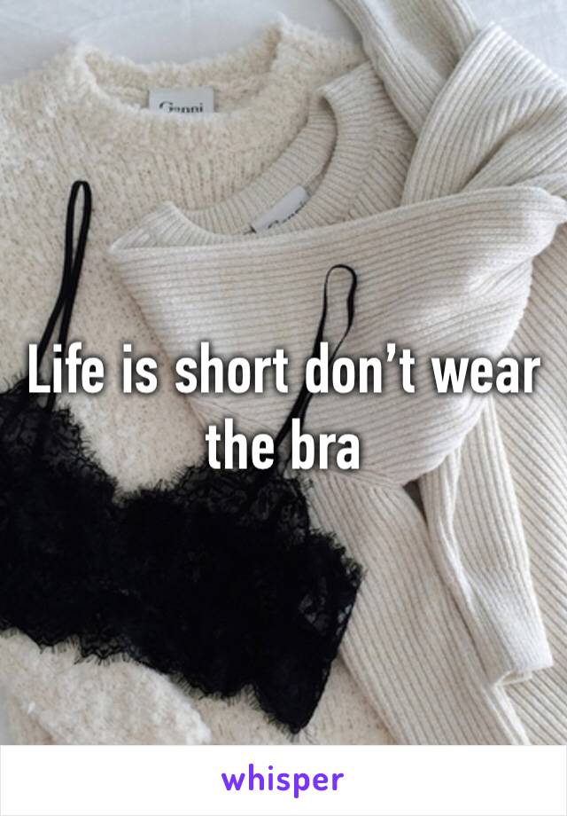 Life is short don’t wear the bra 