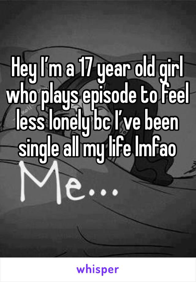 Hey I’m a 17 year old girl who plays episode to feel less lonely bc I’ve been single all my life lmfao 
