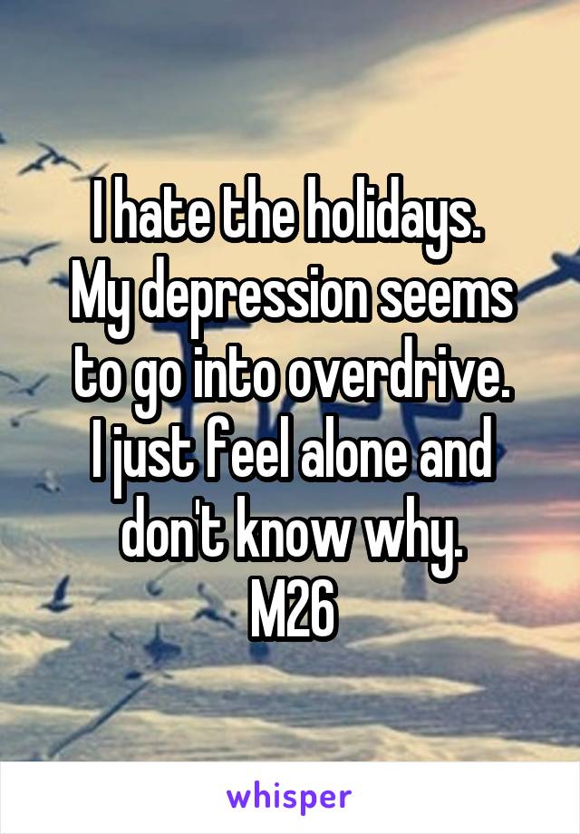 I hate the holidays. 
My depression seems to go into overdrive.
I just feel alone and don't know why.
M26