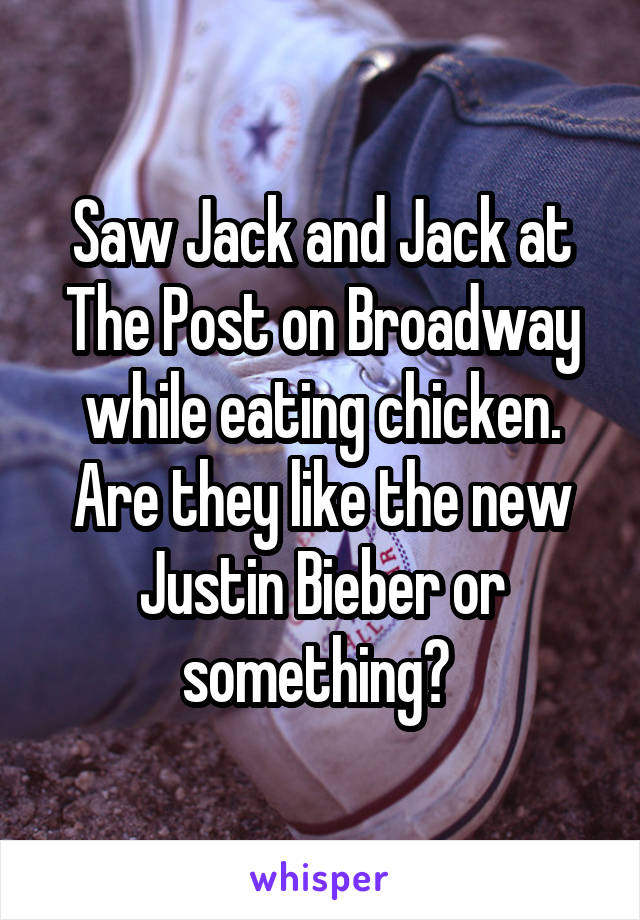 Saw Jack and Jack at The Post on Broadway while eating chicken. Are they like the new Justin Bieber or something? 
