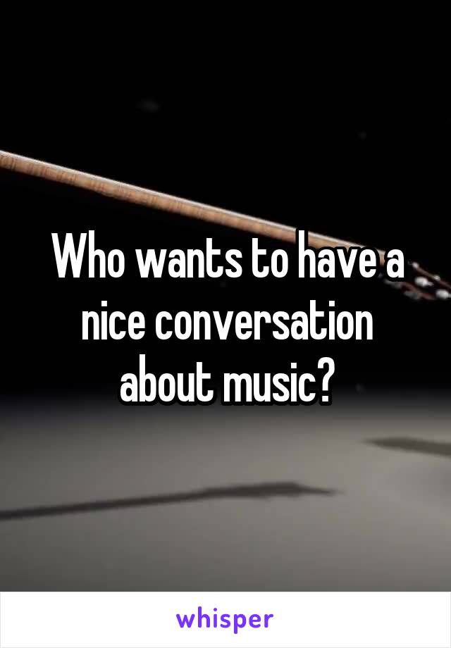 Who wants to have a nice conversation about music?