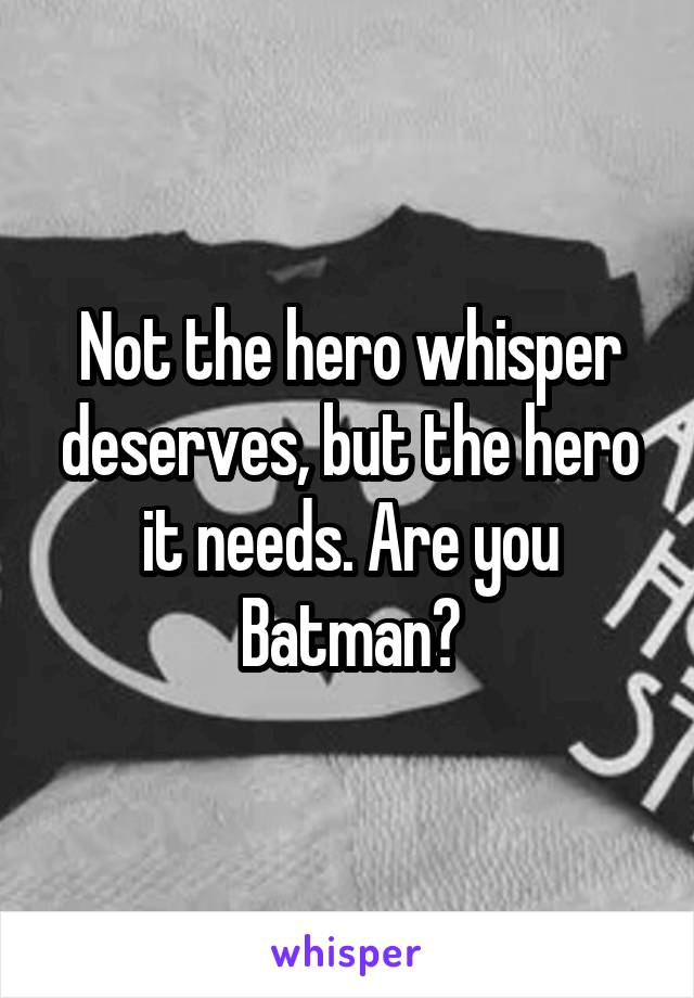 Not the hero whisper deserves, but the hero it needs. Are you Batman?