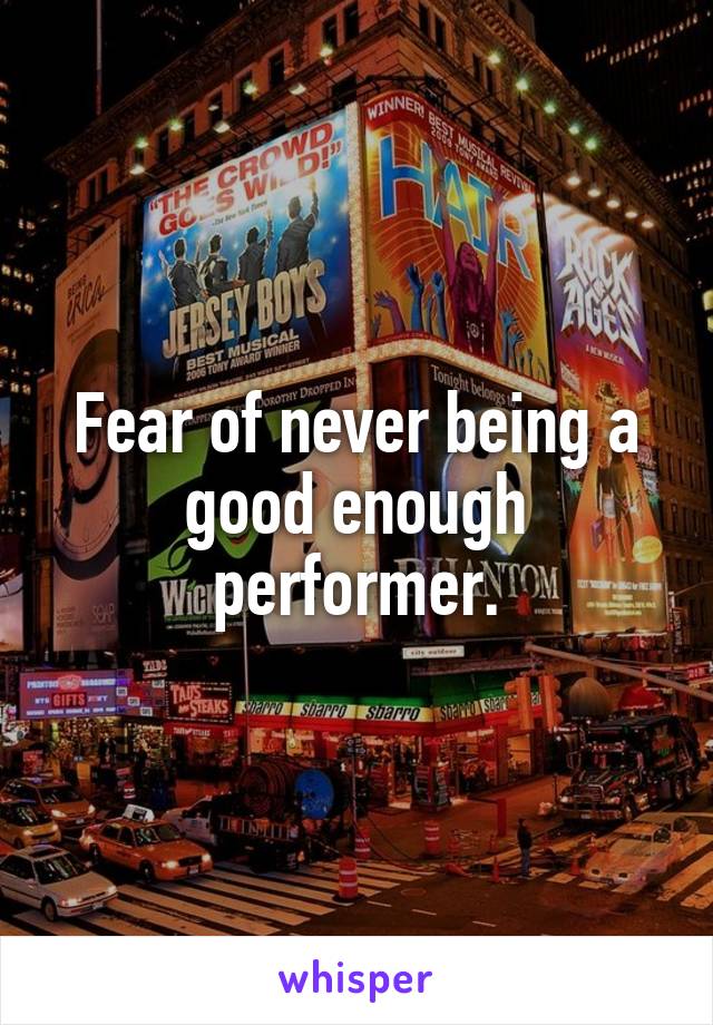 Fear of never being a good enough performer.