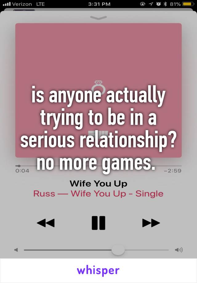 is anyone actually trying to be in a serious relationship? no more games. 
