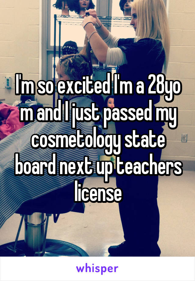 I'm so excited I'm a 28yo m and I just passed my cosmetology state board next up teachers license