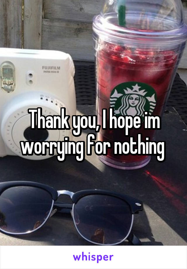 Thank you, I hope im worrying for nothing 