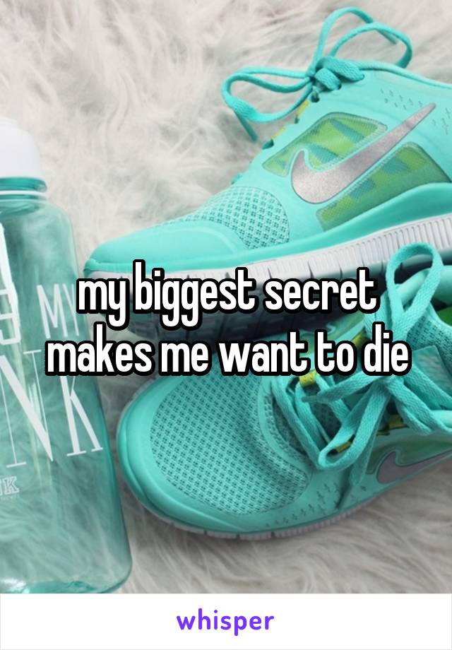 my biggest secret makes me want to die