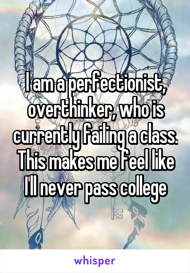 I am a perfectionist, overthinker, who is currently failing a class. This makes me feel like I'll never pass college