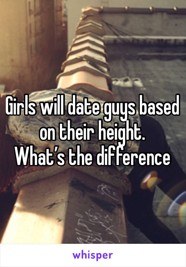 Girls will date guys based on their height.
What’s the difference 