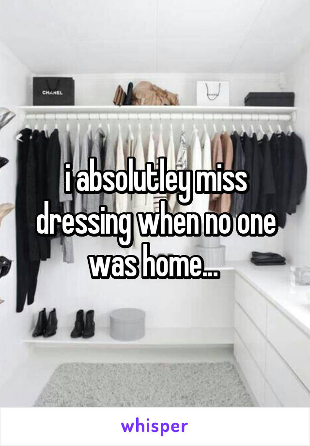 i absolutley miss dressing when no one was home... 