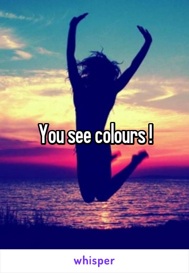 You see colours !