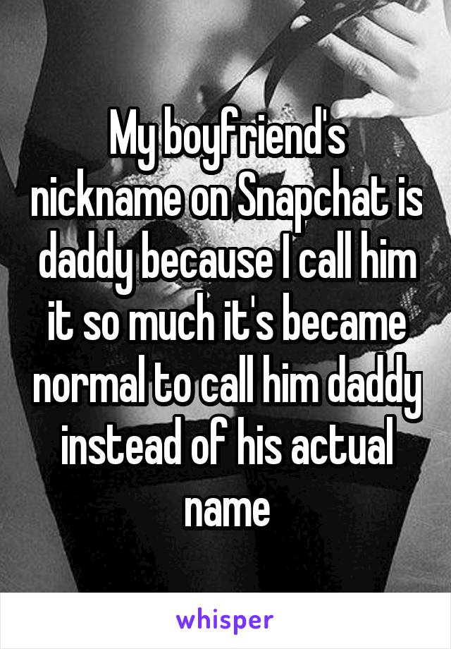 My boyfriend's nickname on Snapchat is daddy because I call him it so much it's became normal to call him daddy instead of his actual name