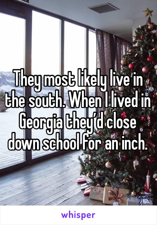 They most likely live in the south. When I lived in Georgia they’d close down school for an inch.