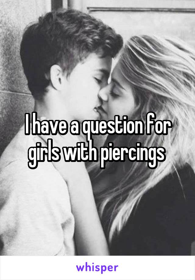 I have a question for girls with piercings 