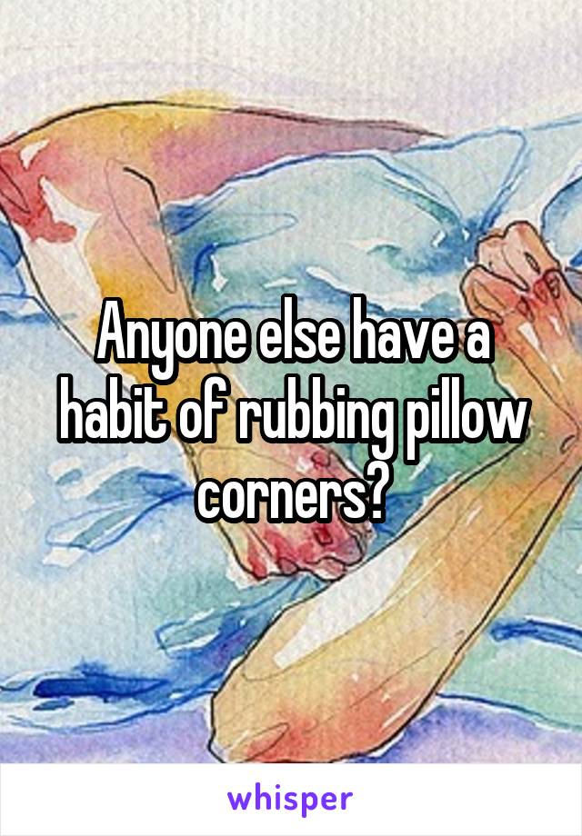 Anyone else have a habit of rubbing pillow corners?