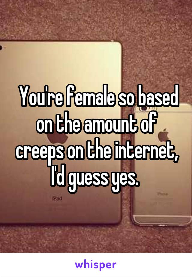  You're female so based on the amount of creeps on the internet, I'd guess yes. 