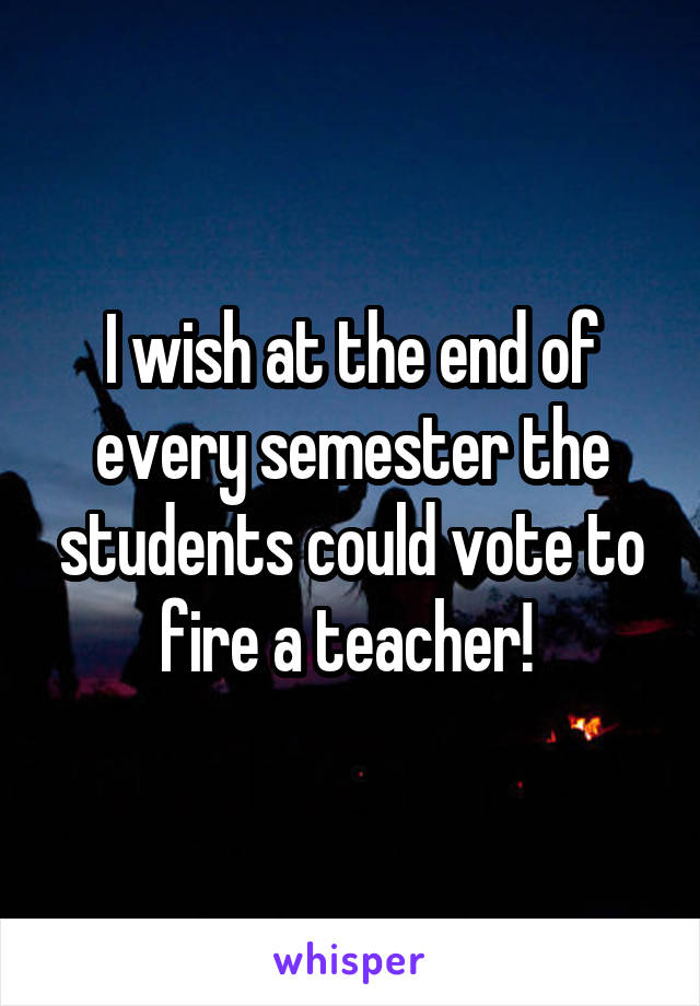 I wish at the end of every semester the students could vote to fire a teacher! 