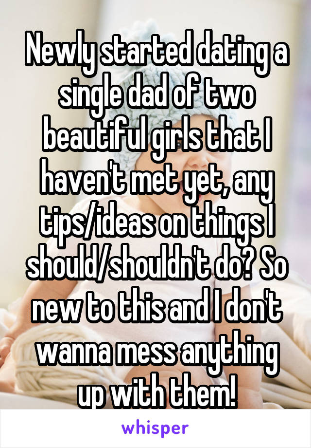 Newly started dating a single dad of two beautiful girls that I haven't met yet, any tips/ideas on things I should/shouldn't do? So new to this and I don't wanna mess anything up with them!