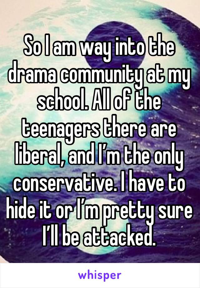 So I am way into the drama community at my school. All of the teenagers there are liberal, and I’m the only conservative. I have to hide it or I’m pretty sure I’ll be attacked. 