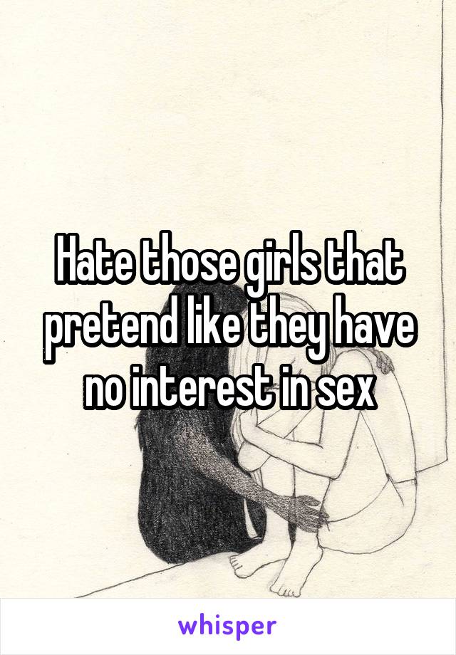 Hate those girls that pretend like they have no interest in sex