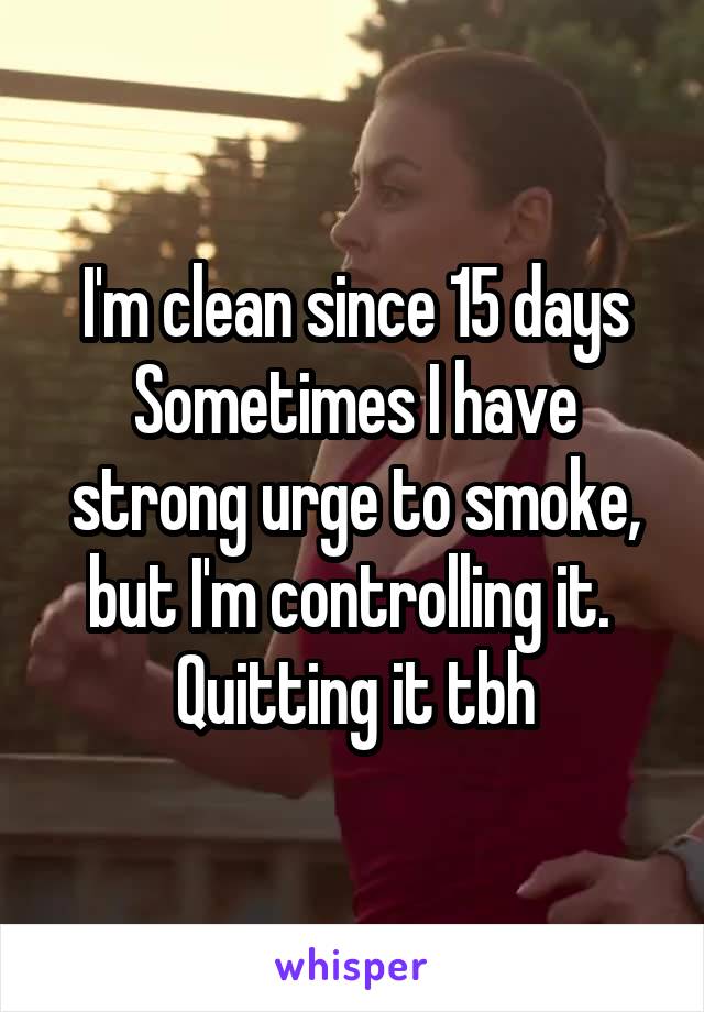I'm clean since 15 days
Sometimes I have strong urge to smoke, but I'm controlling it. 
Quitting it tbh