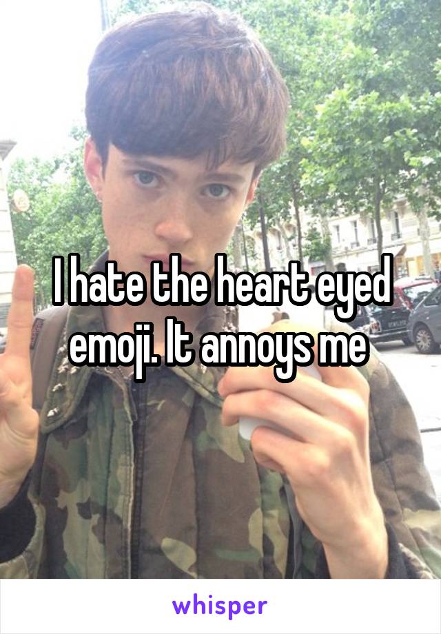 I hate the heart eyed emoji. It annoys me 