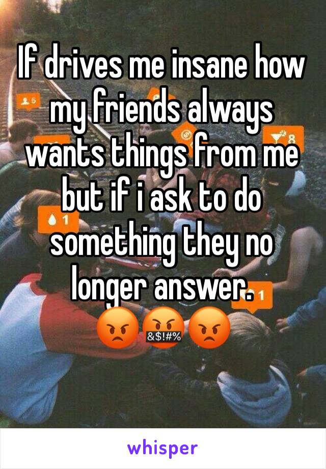 If drives me insane how my friends always wants things from me but if i ask to do something they no longer answer.
😡🤬😡