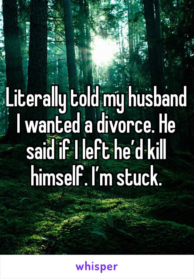 Literally told my husband I wanted a divorce. He said if I left he’d kill himself. I’m stuck. 