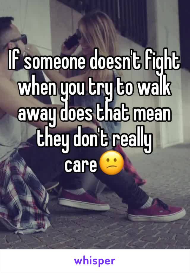 If someone doesn't fight when you try to walk away does that mean they don't really care😕