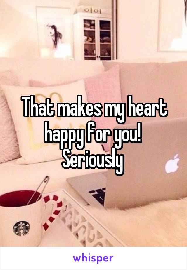 That makes my heart happy for you! 
Seriously 